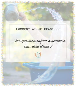 Comment réagir lorsque mon enfant renverse un verre d'eau? Découvrez mon expérience bienveillante et ce qui a marché pour moi. Devenir un parent bienveillante. Se lancer dans l'éducation positive